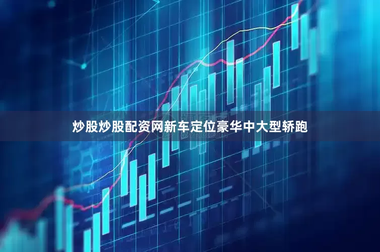 炒股炒股配资网新车定位豪华中大型轿跑
