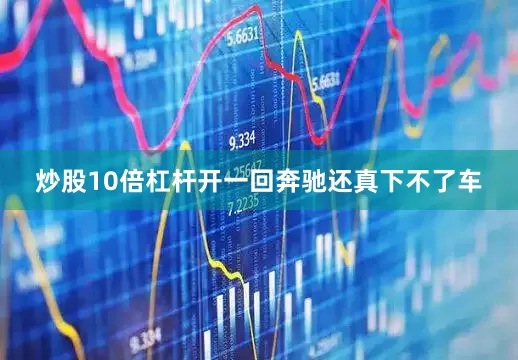 炒股10倍杠杆开一回奔驰还真下不了车