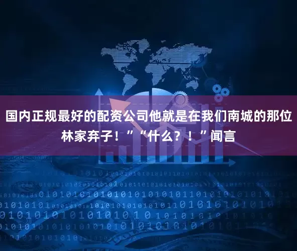 国内正规最好的配资公司他就是在我们南城的那位林家弃子！”“什么？！”闻言