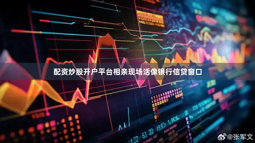配资炒股开户平台相亲现场活像银行信贷窗口