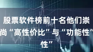 股票软件榜前十名他们崇尚“高性价比”与“功能性”