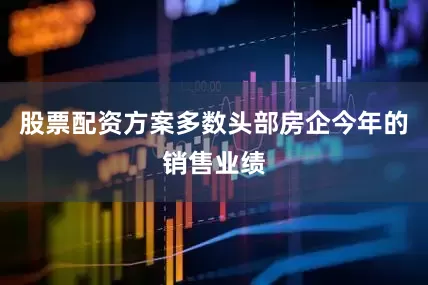 股票配资方案多数头部房企今年的销售业绩