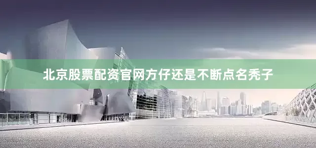 北京股票配资官网方仔还是不断点名秃子