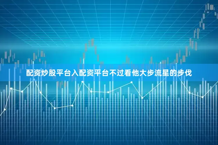 配资炒股平台入配资平台不过看他大步流星的步伐