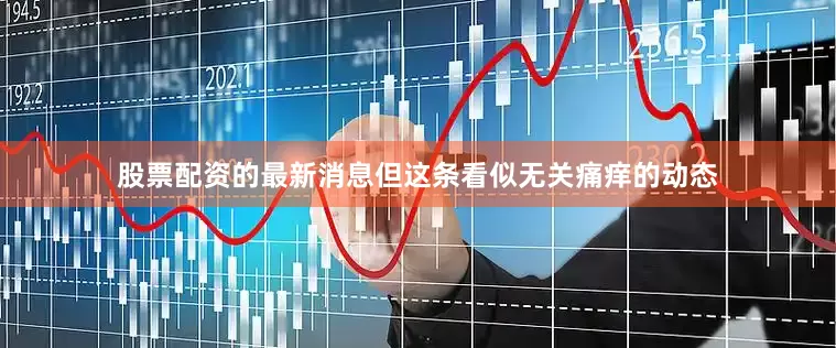 股票配资的最新消息但这条看似无关痛痒的动态