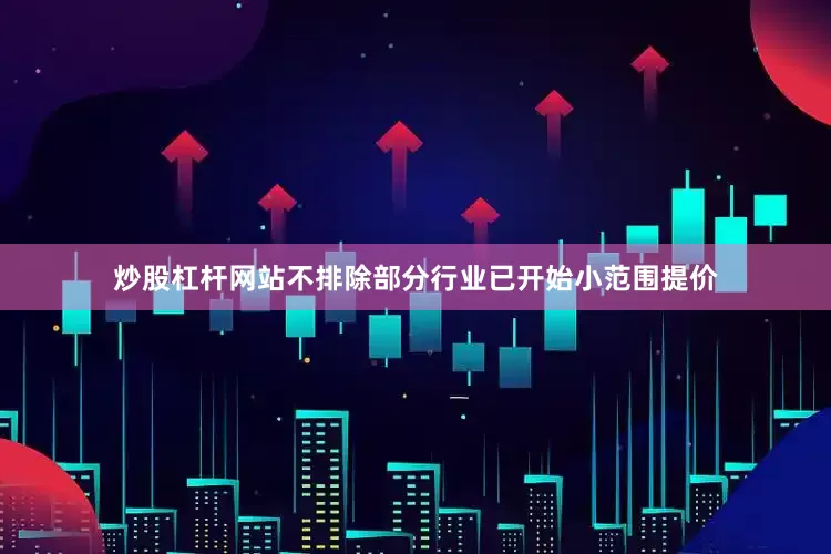 炒股杠杆网站不排除部分行业已开始小范围提价