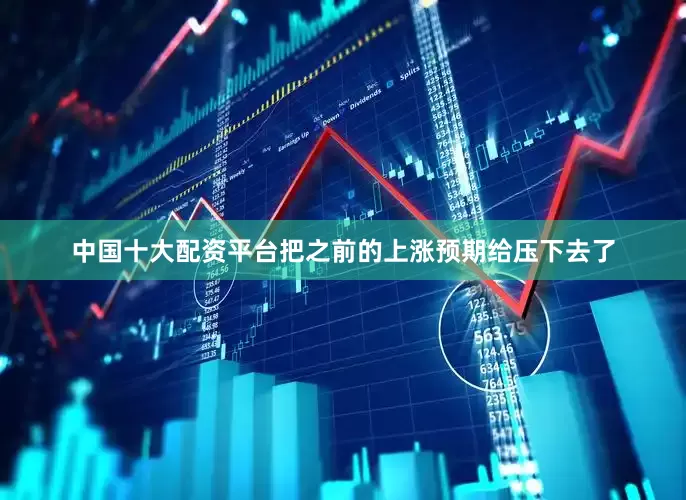 中国十大配资平台把之前的上涨预期给压下去了