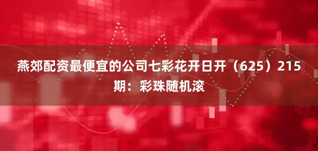 燕郊配资最便宜的公司七彩花开日开（625）　　215期：彩珠随机滚