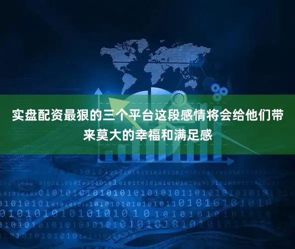 实盘配资最狠的三个平台这段感情将会给他们带来莫大的幸福和满足感