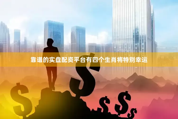 靠谱的实盘配资平台有四个生肖将特别幸运