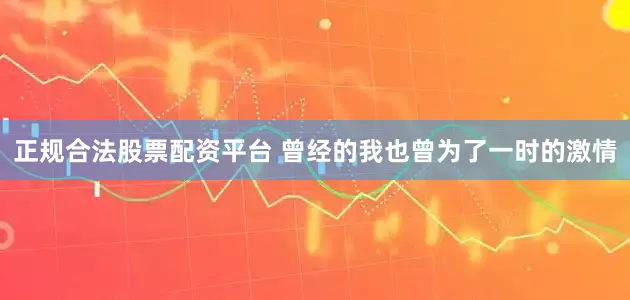 正规合法股票配资平台 曾经的我也曾为了一时的激情