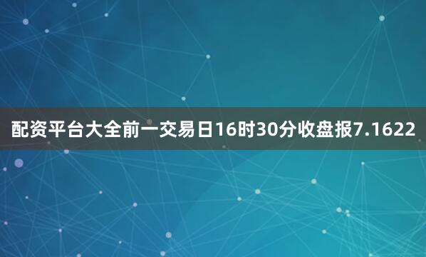 配资平台大全前一交易日16时30分收盘报7.1622