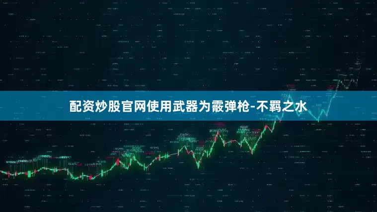 配资炒股官网使用武器为霰弹枪-不羁之水