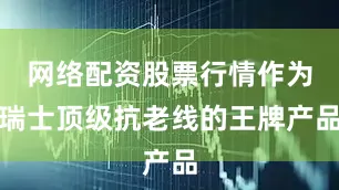 网络配资股票行情作为瑞士顶级抗老线的王牌产品
