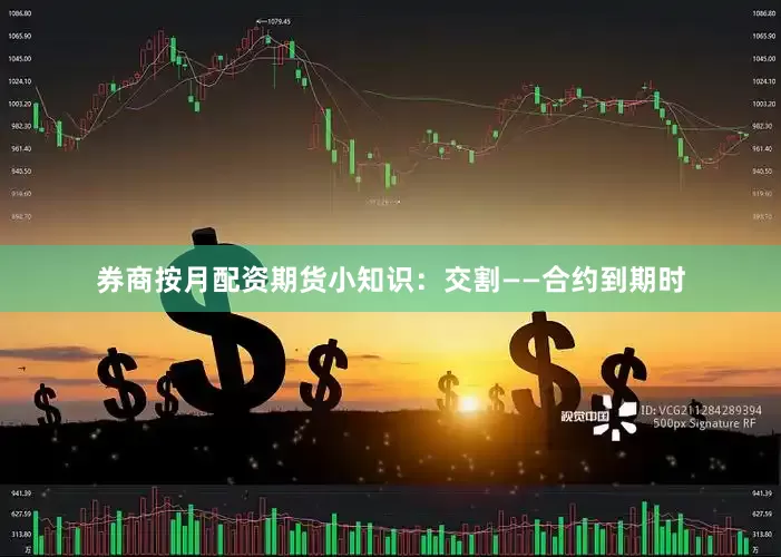 券商按月配资期货小知识：交割——合约到期时