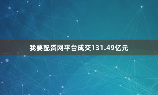 我要配资网平台成交131.49亿元