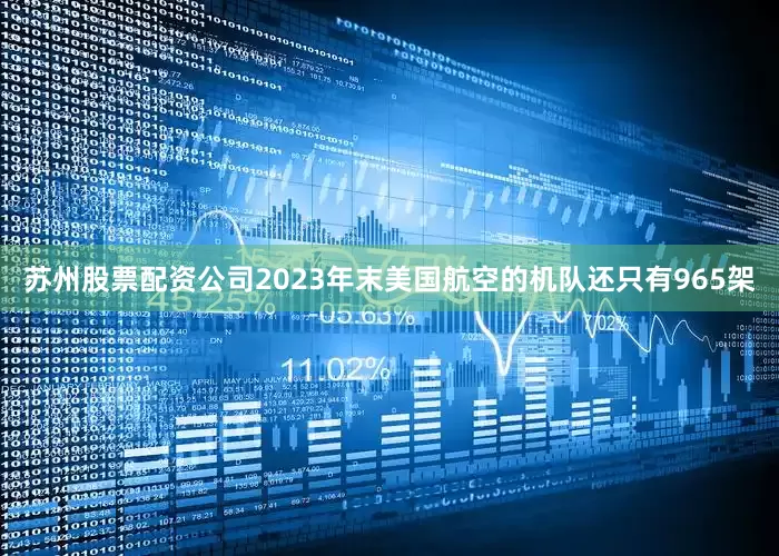 苏州股票配资公司2023年末美国航空的机队还只有965架