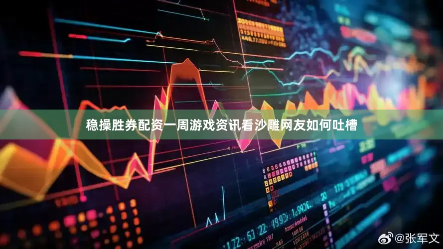 稳操胜券配资一周游戏资讯看沙雕网友如何吐槽